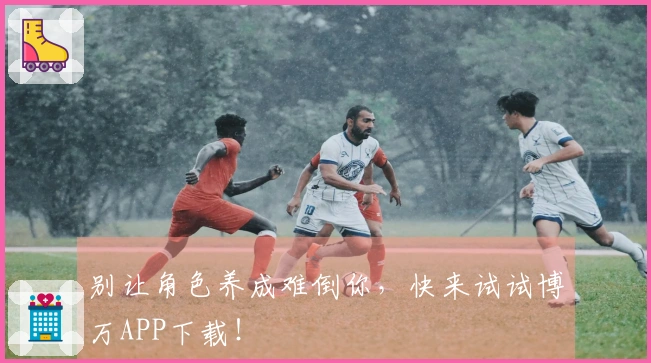 别让角色养成难倒你，快来试试博万APP下载！