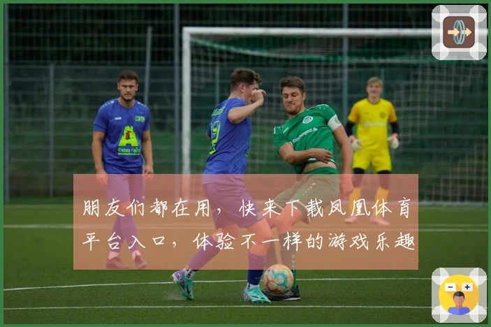 朋友们都在用，快来下载凤凰体育平台入口，体验不一样的游戏乐趣吧！