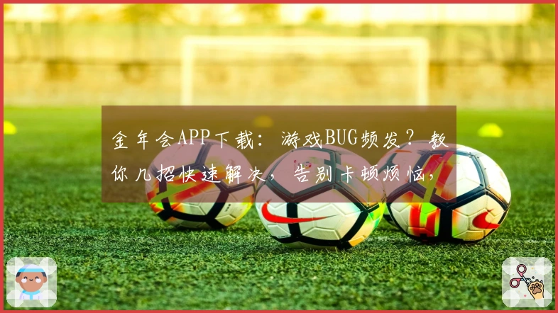 金年会APP下载：游戏BUG频发？教你几招快速解决，告别卡顿烦恼，畅玩无忧！