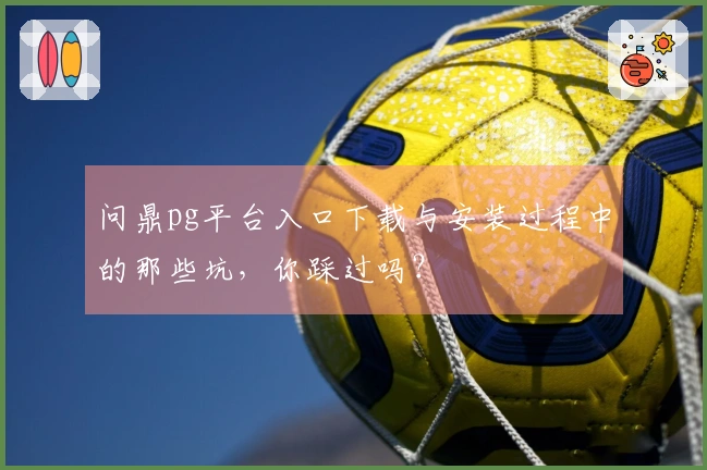 问鼎pg平台入口下载与安装过程中的那些坑，你踩过吗？